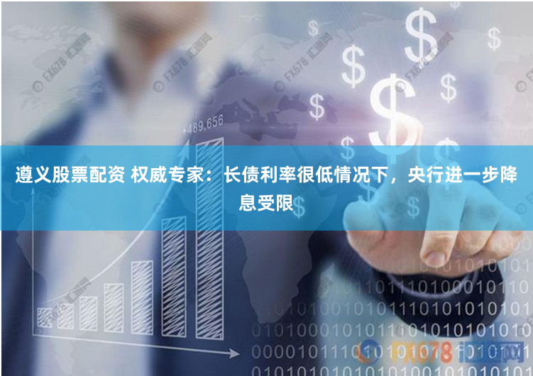 遵义股票配资 权威专家：长债利率很低情况下，央行进一步降息受限