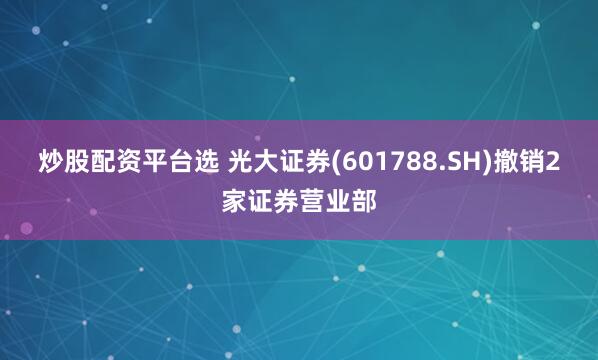 炒股配资平台选 光大证券(601788.SH)撤销2家证券营业部