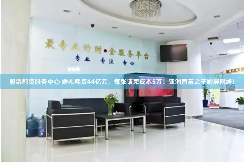 股票配资服务中心 婚礼耗资44亿元，每张请柬成本5万！亚洲首富之子刷屏网络！