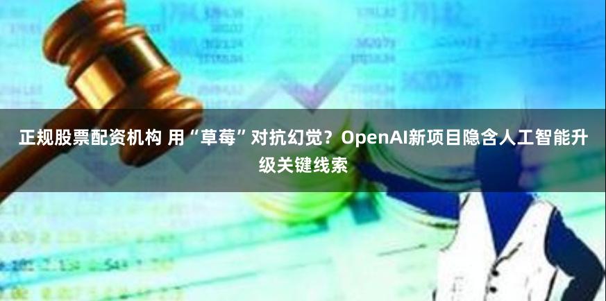 正规股票配资机构 用“草莓”对抗幻觉？OpenAI新项目隐含人工智能升级关键线索
