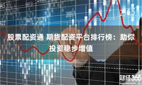 股票配资通 期货配资平台排行榜：助你投资稳步增值