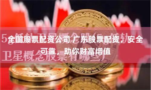 全国股票配资公司 广东股票配资，安全可靠，助你财富增值