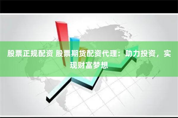 股票正规配资 股票期货配资代理：助力投资，实现财富梦想