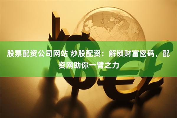 股票配资公司网站 炒股配资：解锁财富密码，配资网助你一臂之力