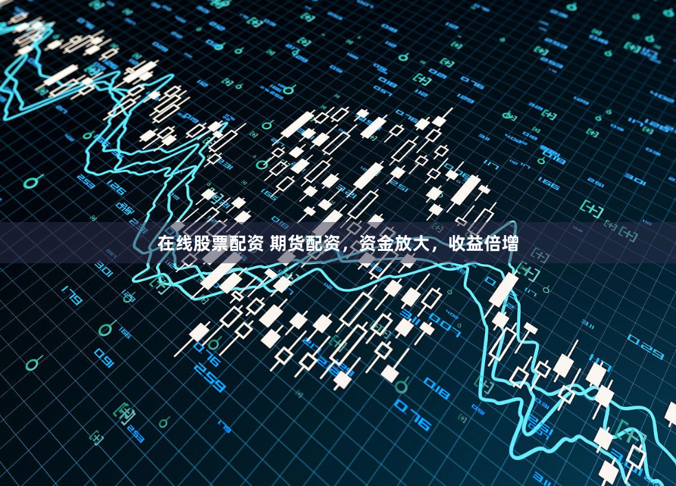 在线股票配资 期货配资，资金放大，收益倍增