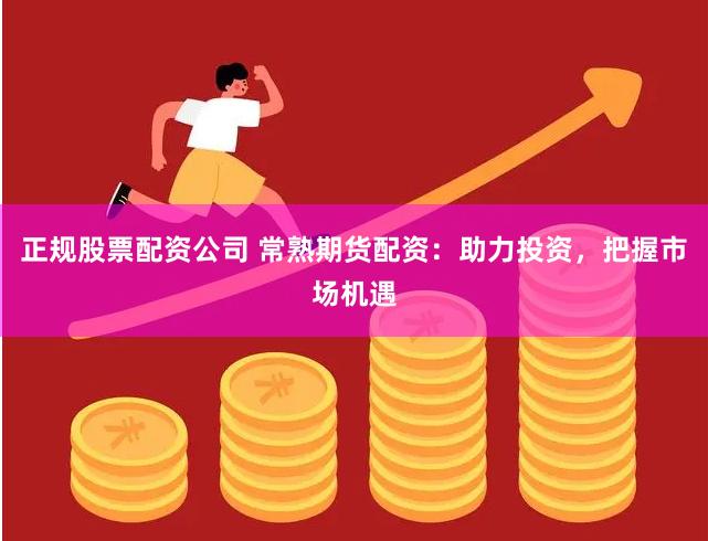 正规股票配资公司 常熟期货配资：助力投资，把握市场机遇
