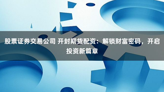股票证券交易公司 开封期货配资：解锁财富密码，开启投资新篇章
