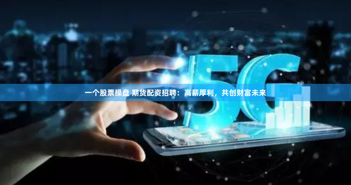 一个股票操盘 期货配资招聘：高薪厚利，共创财富未来