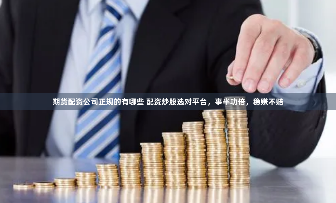 期货配资公司正规的有哪些 配资炒股选对平台，事半功倍，稳赚不赔