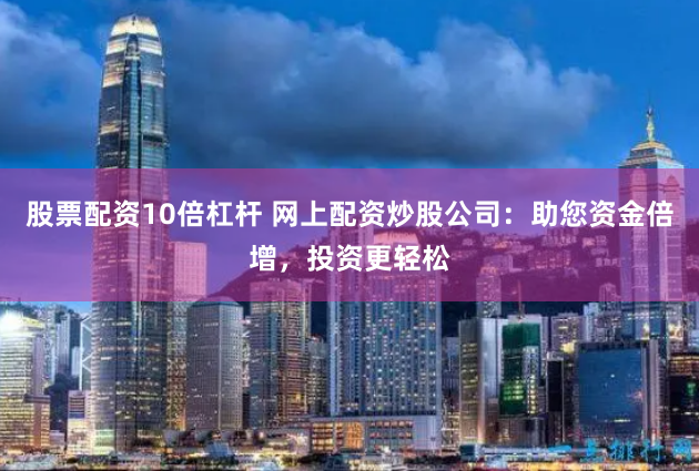 股票配资10倍杠杆 网上配资炒股公司：助您资金倍增，投资更轻松