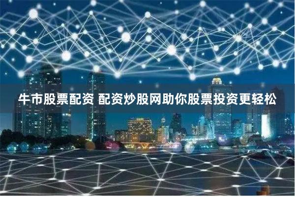 牛市股票配资 配资炒股网助你股票投资更轻松