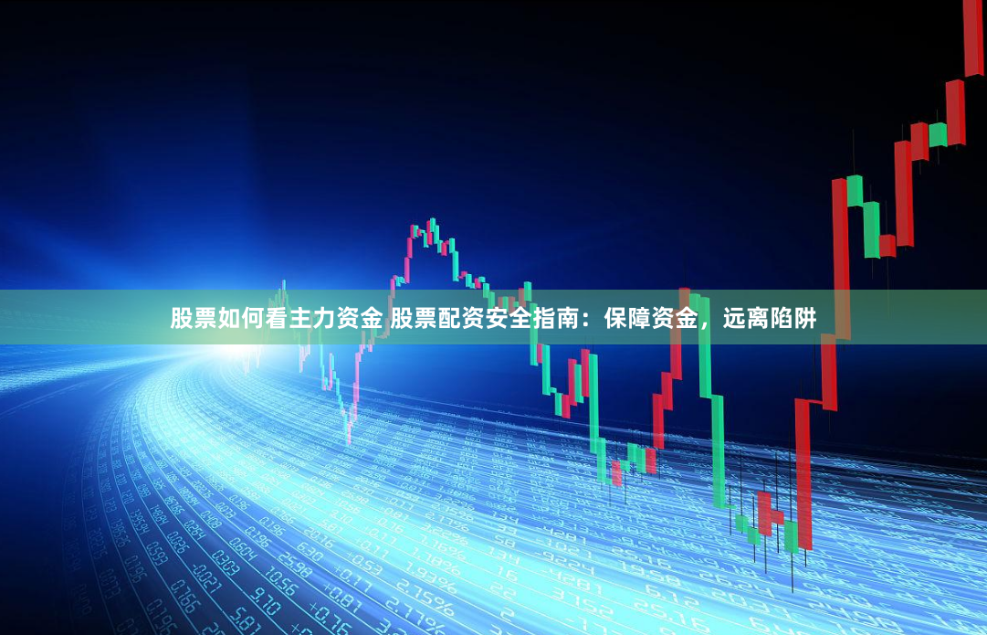 股票如何看主力资金 股票配资安全指南：保障资金，远离陷阱