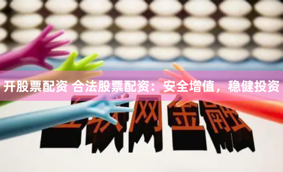 开股票配资 合法股票配资：安全增值，稳健投资