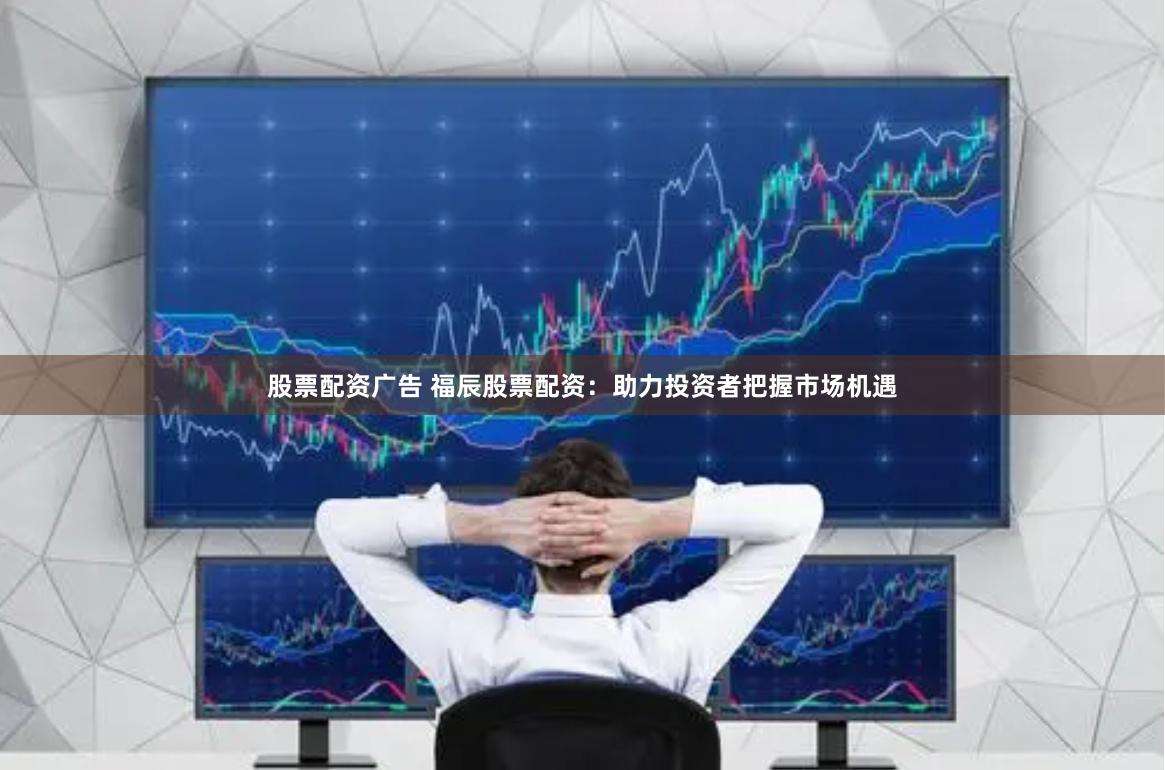 股票配资广告 福辰股票配资：助力投资者把握市场机遇
