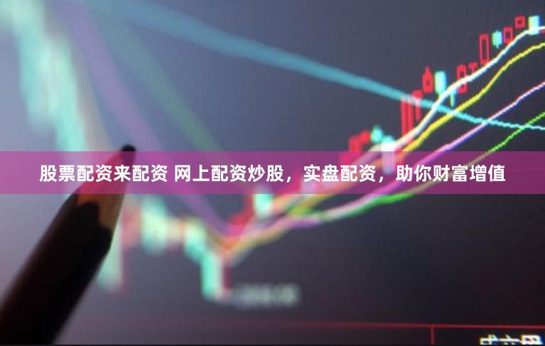 股票配资来配资 网上配资炒股，实盘配资，助你财富增值