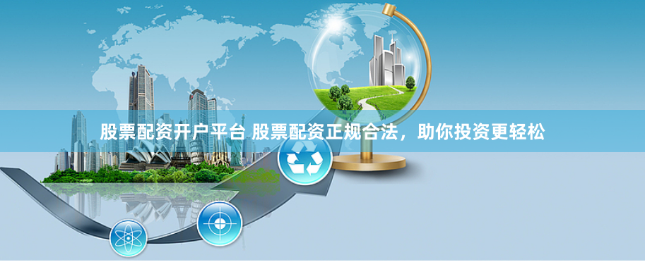 股票配资开户平台 股票配资正规合法，助你投资更轻松
