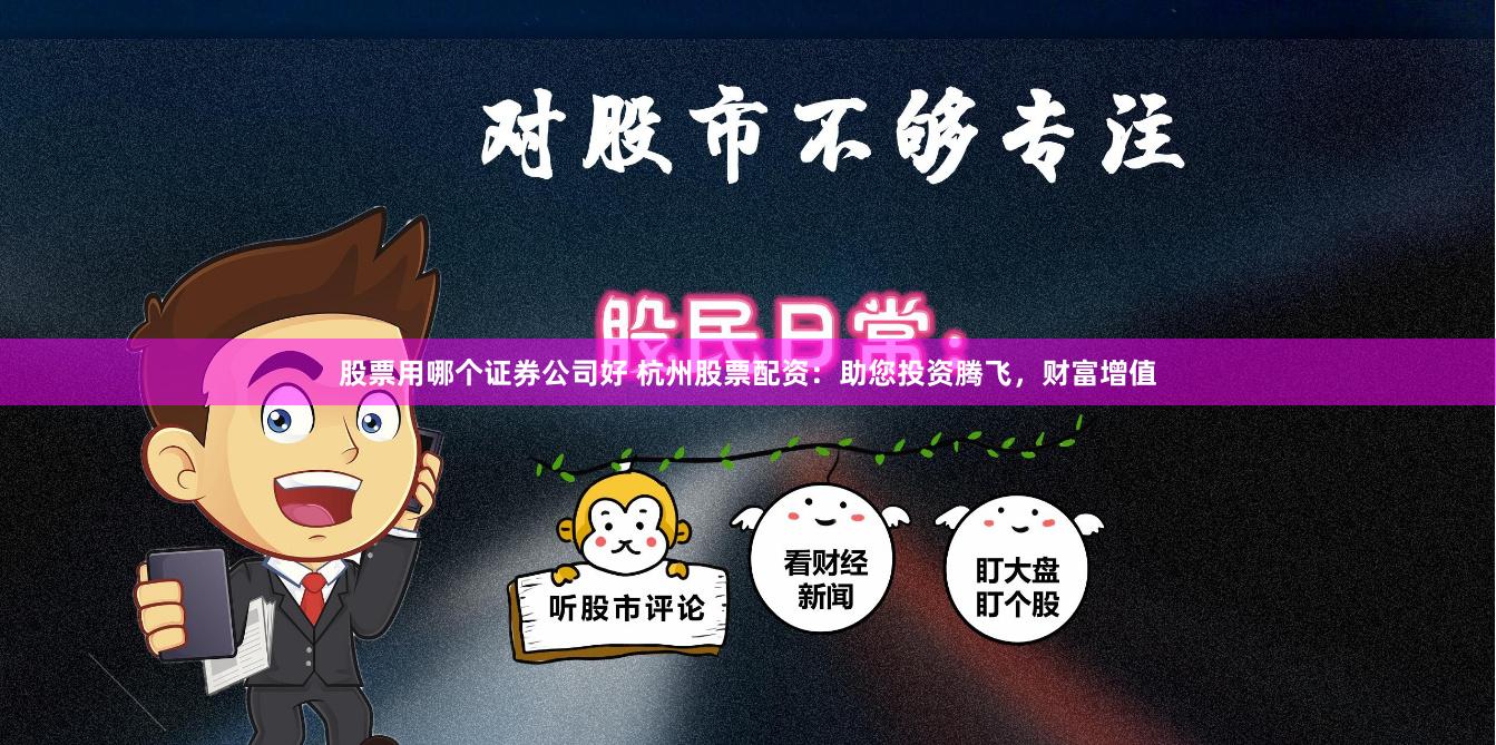 股票用哪个证券公司好 杭州股票配资：助您投资腾飞，财富增值