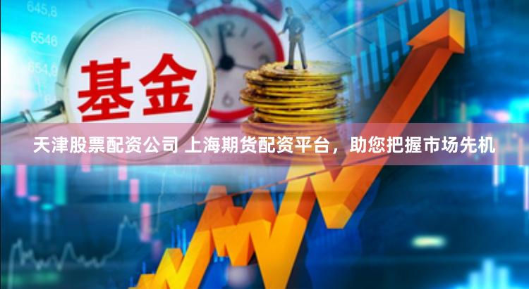 天津股票配资公司 上海期货配资平台，助您把握市场先机