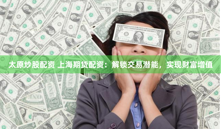 太原炒股配资 上海期货配资：解锁交易潜能，实现财富增值