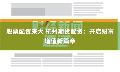 股票配资来大 杭州期货配资：开启财富增值新篇章