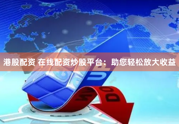 港股配资 在线配资炒股平台：助您轻松放大收益