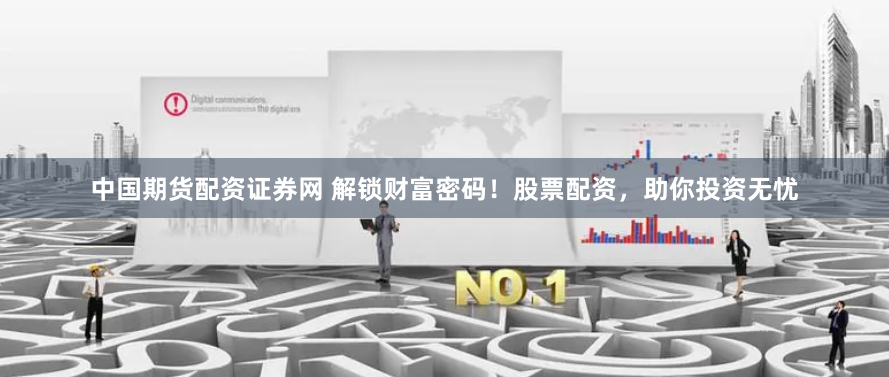 中国期货配资证券网 解锁财富密码！股票配资，助你投资无忧
