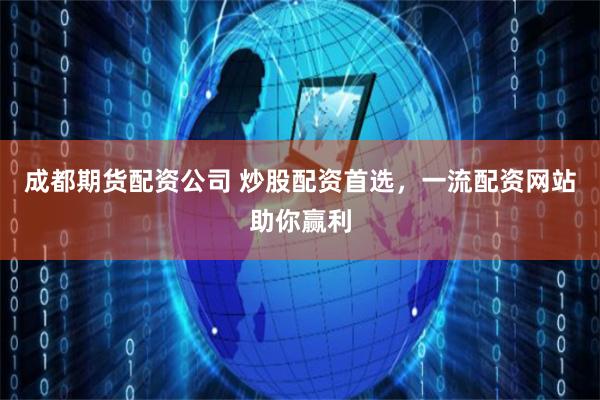 成都期货配资公司 炒股配资首选，一流配资网站助你赢利