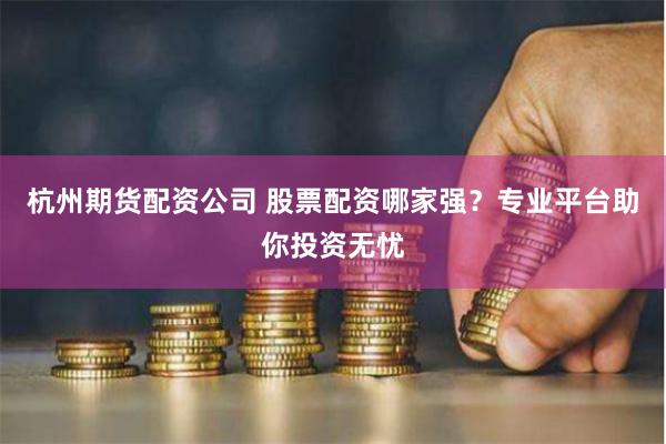杭州期货配资公司 股票配资哪家强？专业平台助你投资无忧