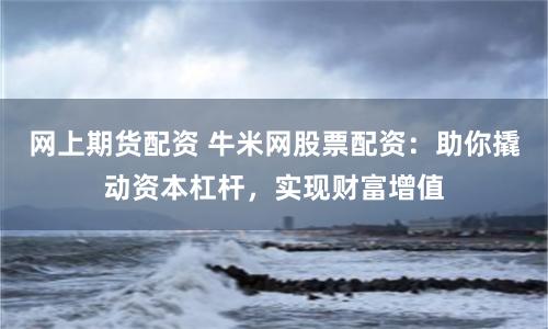 网上期货配资 牛米网股票配资：助你撬动资本杠杆，实现财富增值