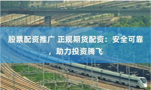 股票配资推广 正规期货配资：安全可靠，助力投资腾飞