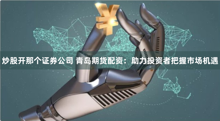炒股开那个证券公司 青岛期货配资：助力投资者把握市场机遇