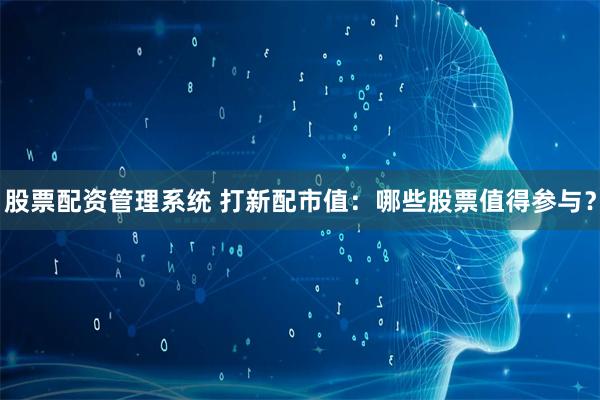 股票配资管理系统 打新配市值：哪些股票值得参与？