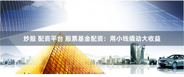 炒股 配资平台 股票基金配资：用小钱撬动大收益