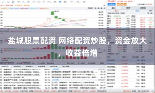 盐城股票配资 网络配资炒股，资金放大，收益倍增