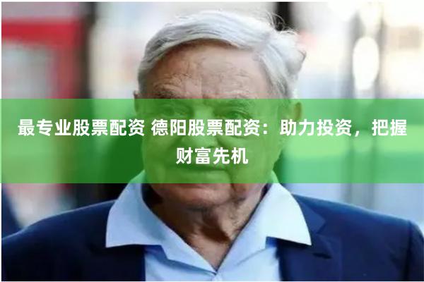 最专业股票配资 德阳股票配资：助力投资，把握财富先机