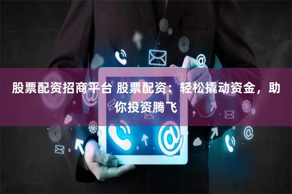 股票配资招商平台 股票配资：轻松撬动资金，助你投资腾飞
