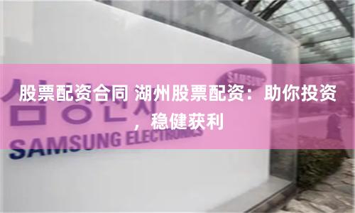 股票配资合同 湖州股票配资：助你投资，稳健获利