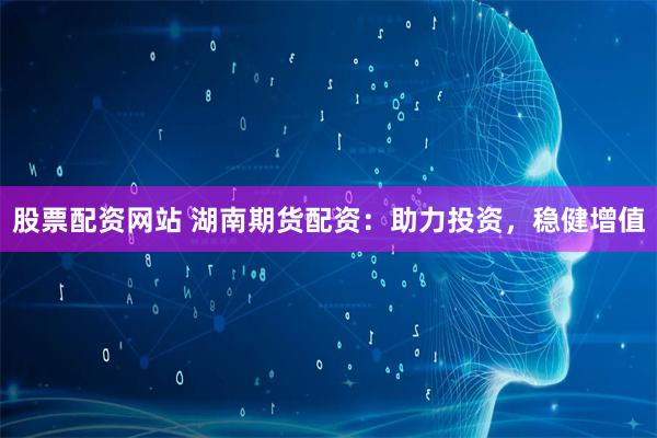 股票配资网站 湖南期货配资：助力投资，稳健增值