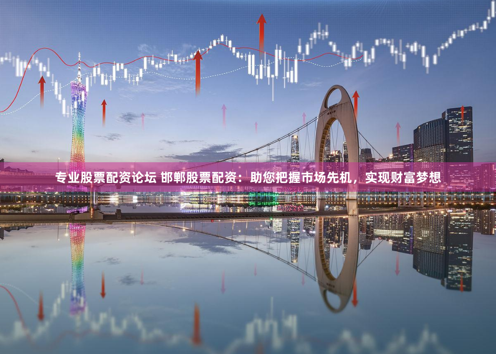 专业股票配资论坛 邯郸股票配资：助您把握市场先机，实现财富梦想