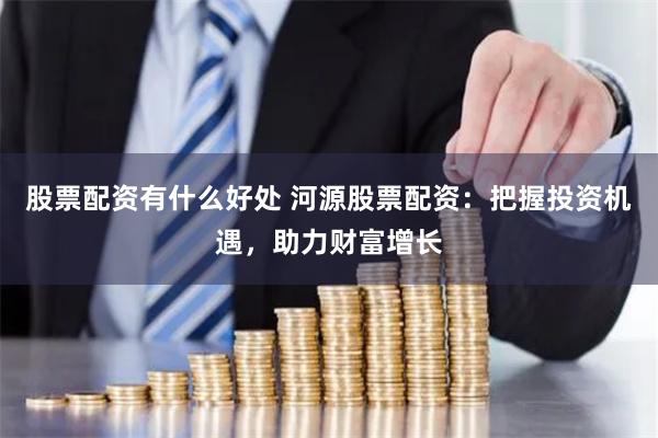 股票配资有什么好处 河源股票配资：把握投资机遇，助力财富增长
