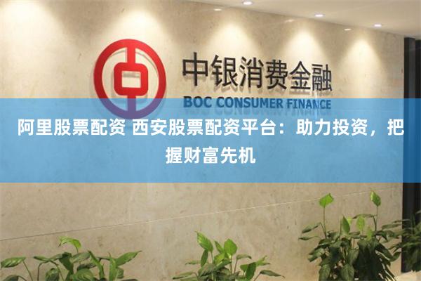 阿里股票配资 西安股票配资平台：助力投资，把握财富先机