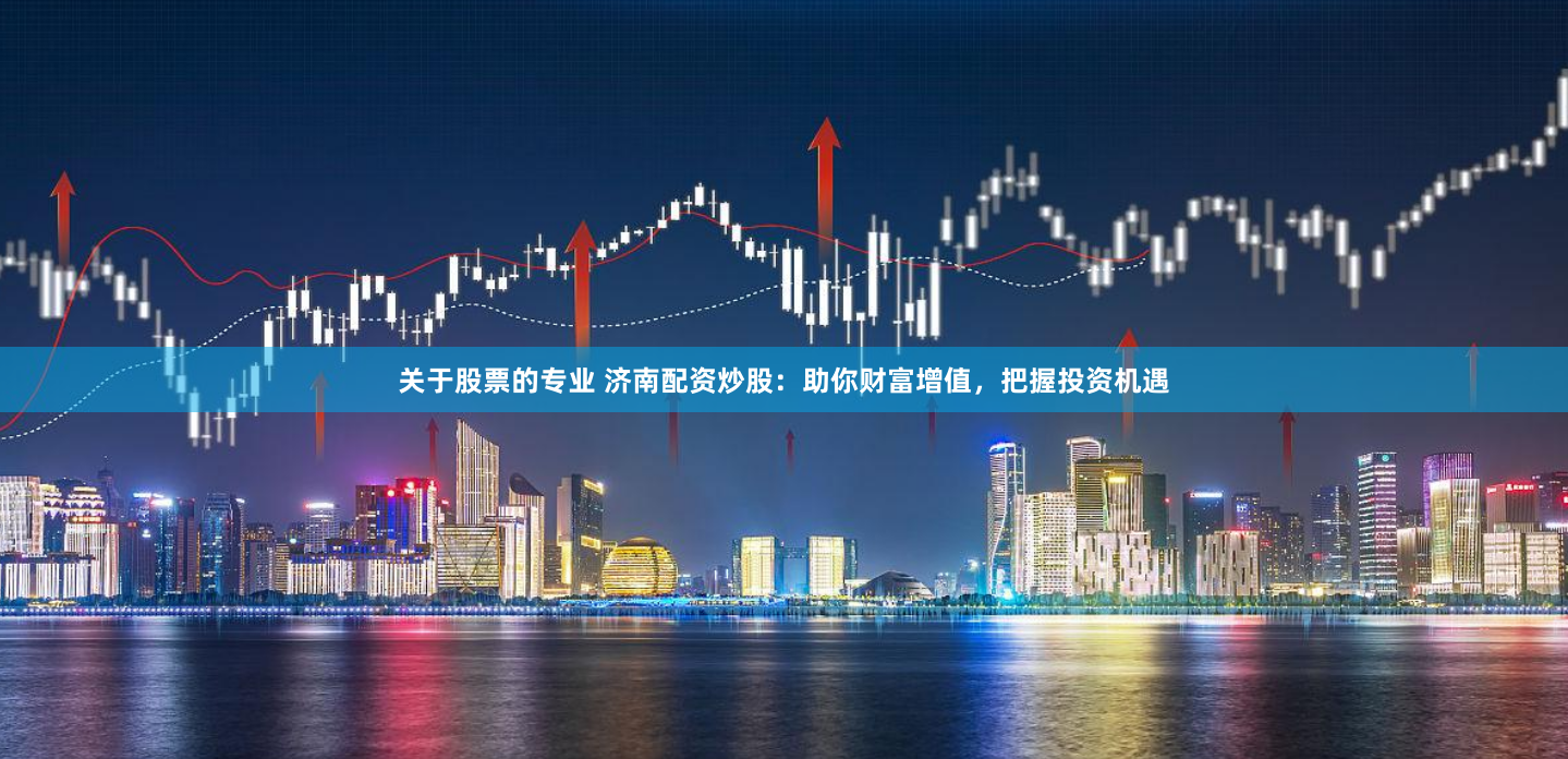 关于股票的专业 济南配资炒股：助你财富增值，把握投资机遇