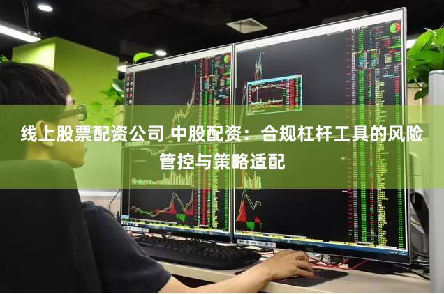 线上股票配资公司 中股配资：合规杠杆工具的风险管控与策略适配