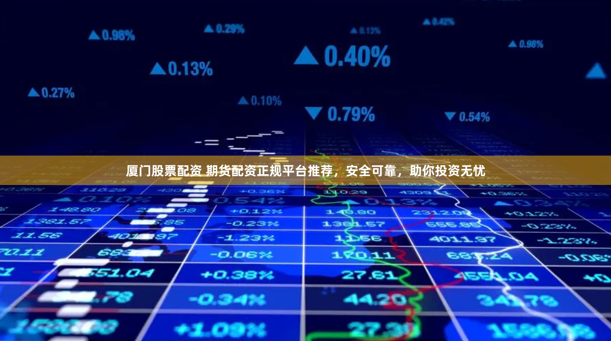 厦门股票配资 期货配资正规平台推荐，安全可靠，助你投资无忧