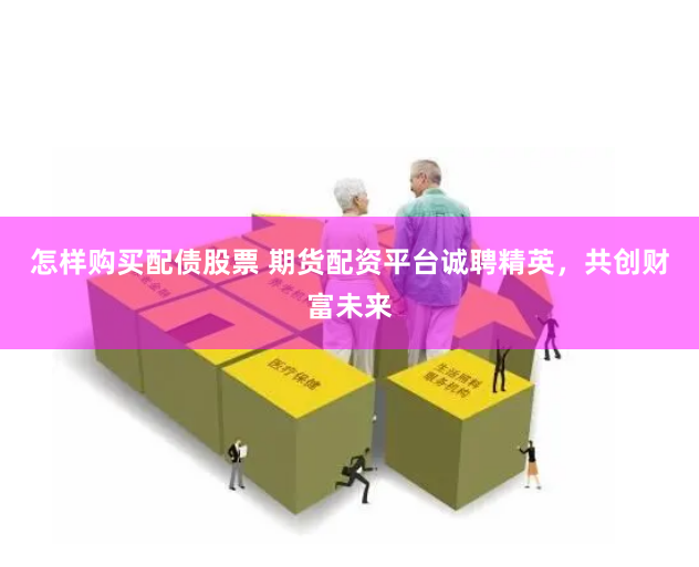 怎样购买配债股票 期货配资平台诚聘精英，共创财富未来