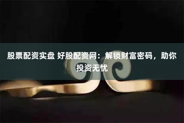 股票配资实盘 好股配资网：解锁财富密码，助你投资无忧