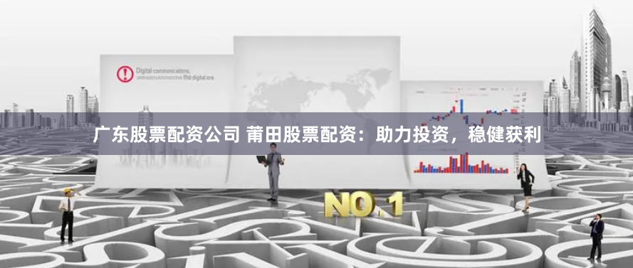 广东股票配资公司 莆田股票配资：助力投资，稳健获利