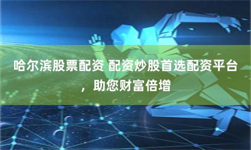 哈尔滨股票配资 配资炒股首选配资平台，助您财富倍增