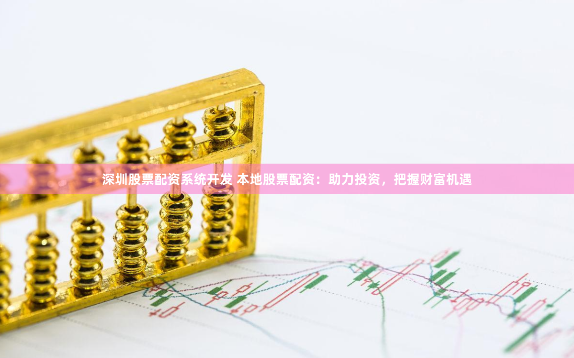 深圳股票配资系统开发 本地股票配资：助力投资，把握财富机遇