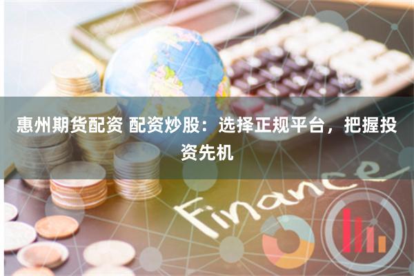 惠州期货配资 配资炒股：选择正规平台，把握投资先机